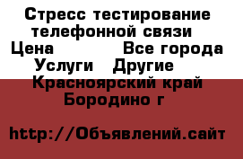 Стресс-тестирование телефонной связи › Цена ­ 1 000 - Все города Услуги » Другие   . Красноярский край,Бородино г.